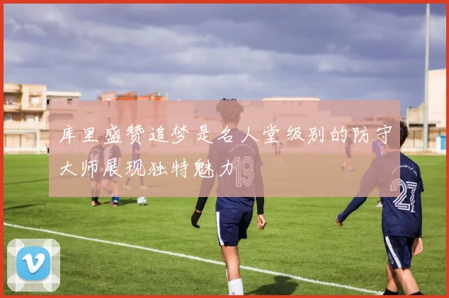 库里盛赞追梦是名人堂级别的防守大师展现独特魅力