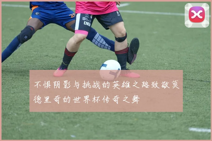 不惧阴影与挑战的英雄之路致敬莫德里奇的世界杯传奇之舞