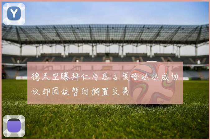 德天空曝拜仁与恩古莫哈达达成协议却因故暂时搁置交易