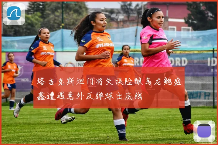塔吉克斯坦门将失误险酿乌龙鲍盛鑫遭遇意外反弹球出底线