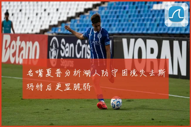 名嘴夏普分析湖人防守困境失去斯玛特后更显脆弱