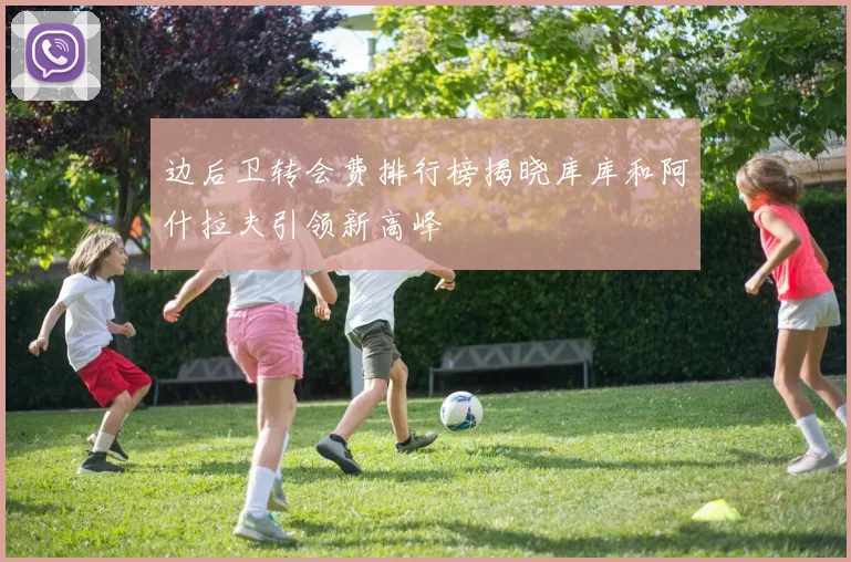 边后卫转会费排行榜揭晓库库和阿什拉夫引领新高峰