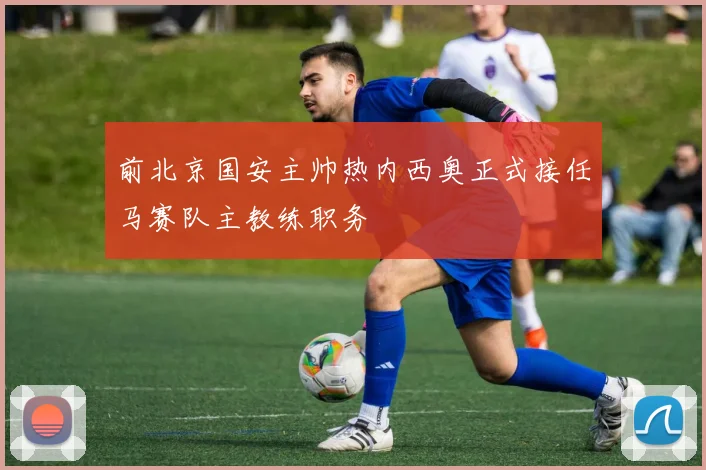 前北京国安主帅热内西奥正式接任马赛队主教练职务