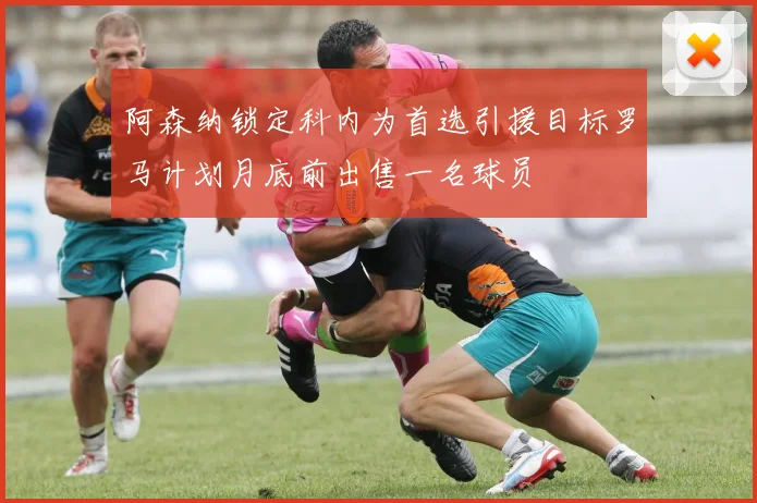 阿森纳锁定科内为首选引援目标罗马计划月底前出售一名球员