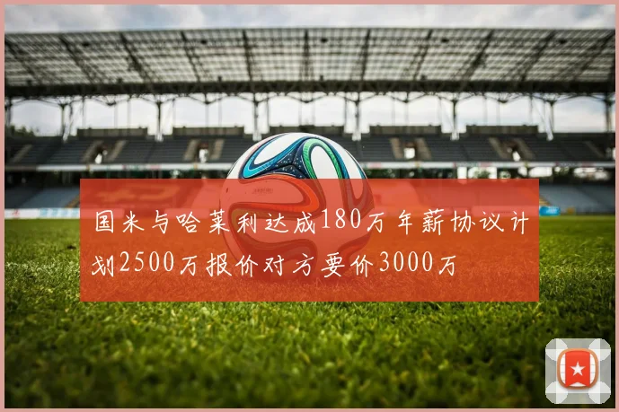 国米与哈莱利达成180万年薪协议计划2500万报价对方要价3000万