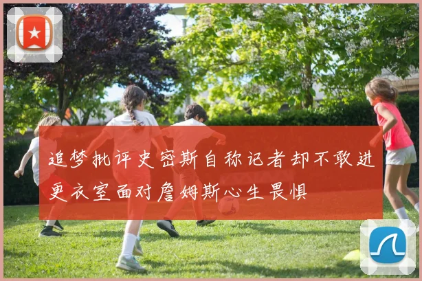 追梦批评史密斯自称记者却不敢进更衣室面对詹姆斯心生畏惧