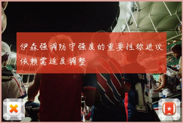 伊森强调防守强度的重要性称进攻依赖需适度调整