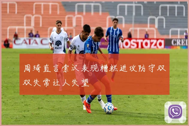 周琦直言索汉表现糟糕进攻防守双双失常让人失望