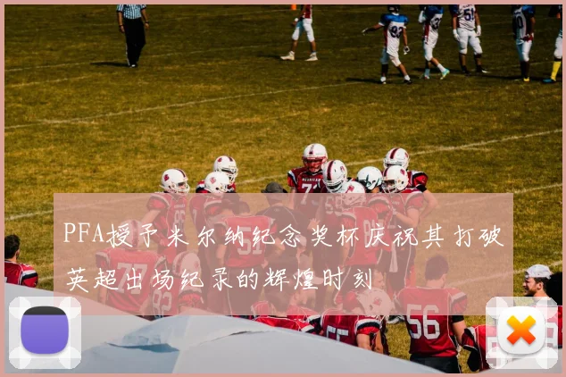 PFA授予米尔纳纪念奖杯庆祝其打破英超出场纪录的辉煌时刻
