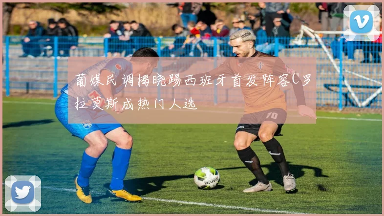 葡媒民调揭晓踢西班牙首发阵容C罗拉莫斯成热门人选