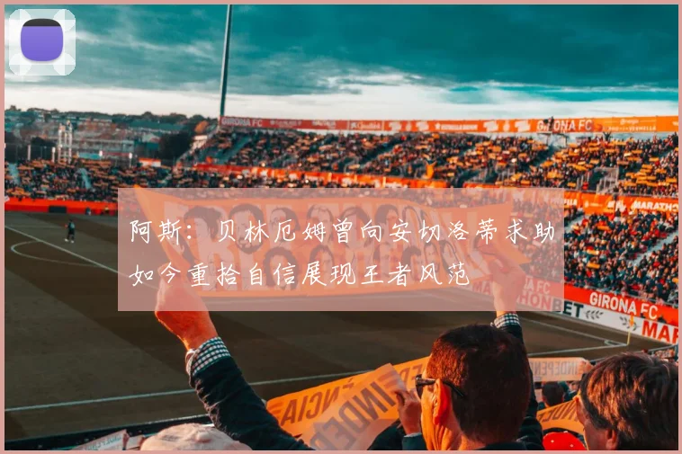 阿斯：贝林厄姆曾向安切洛蒂求助如今重拾自信展现王者风范