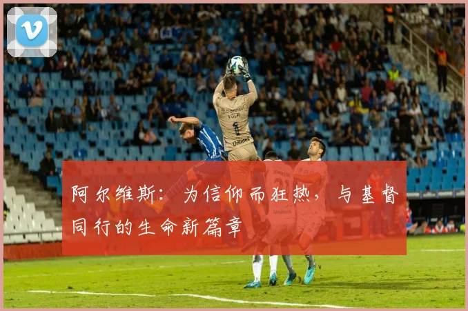 阿尔维斯：为信仰而狂热，与基督同行的生命新篇章