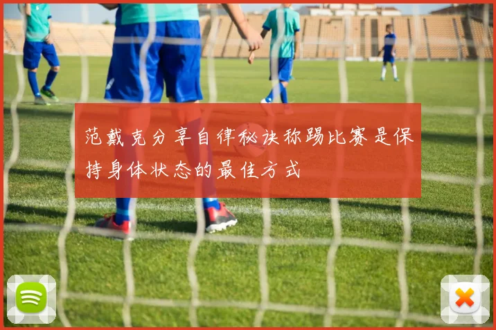 范戴克分享自律秘诀称踢比赛是保持身体状态的最佳方式
