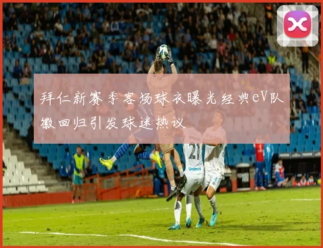 拜仁新赛季客场球衣曝光经典eV队徽回归引发球迷热议