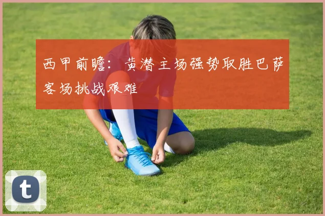 西甲前瞻：黄潜主场强势取胜巴萨客场挑战艰难