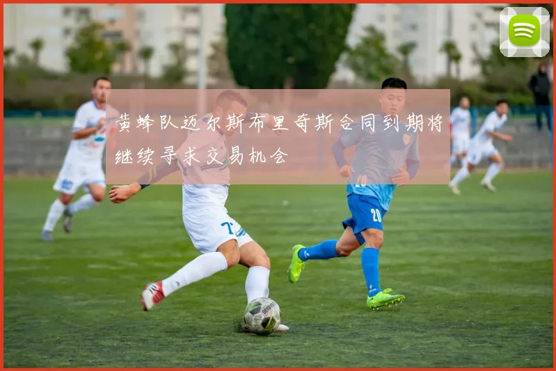 黄蜂队迈尔斯布里奇斯合同到期将继续寻求交易机会