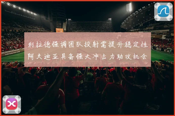 利拉德强调团队投射需提升稳定性阿夫迪亚具备强大冲击力助攻机会