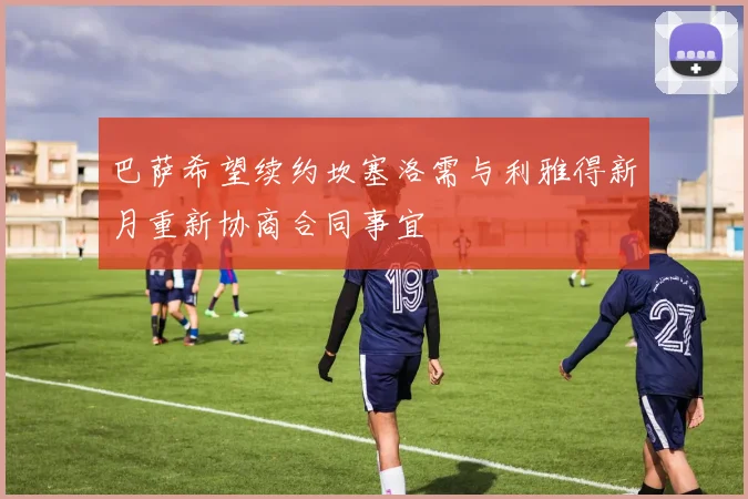巴萨希望续约坎塞洛需与利雅得新月重新协商合同事宜