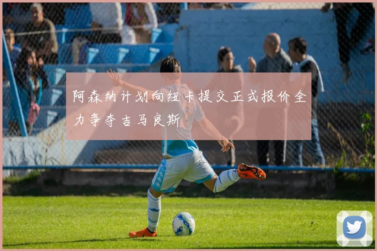 阿森纳计划向纽卡提交正式报价全力争夺吉马良斯