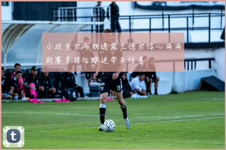 小迈克尔布朗透露兰德尔信心满满新赛季将给球迷带来惊喜