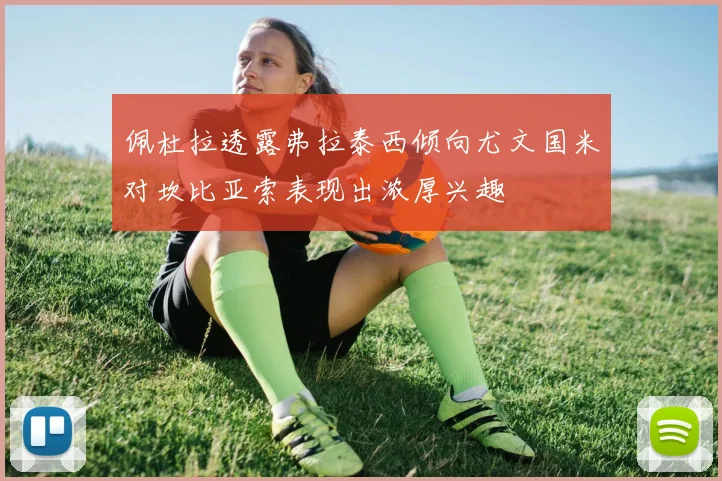 佩杜拉透露弗拉泰西倾向尤文国米对坎比亚索表现出浓厚兴趣