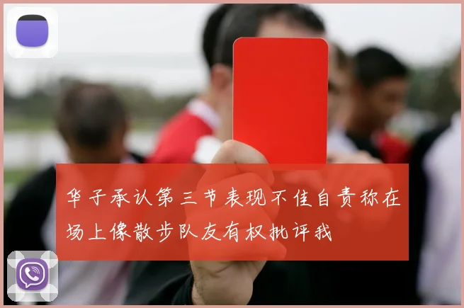 华子承认第三节表现不佳自责称在场上像散步队友有权批评我