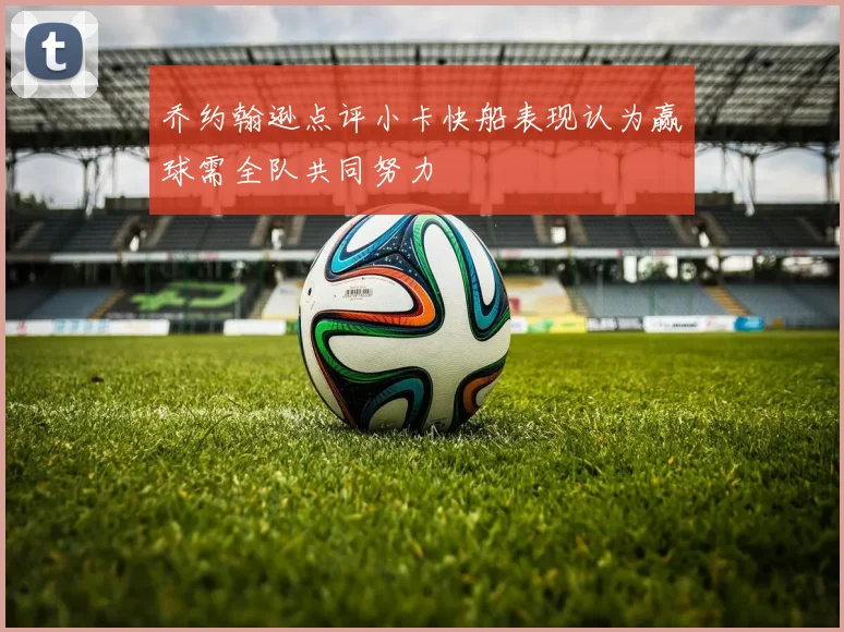 乔约翰逊点评小卡快船表现认为赢球需全队共同努力