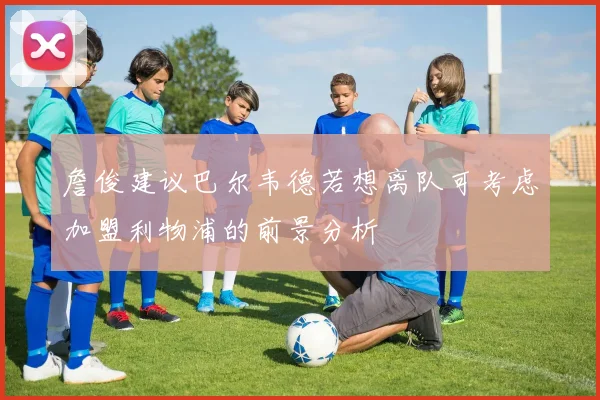 詹俊建议巴尔韦德若想离队可考虑加盟利物浦的前景分析