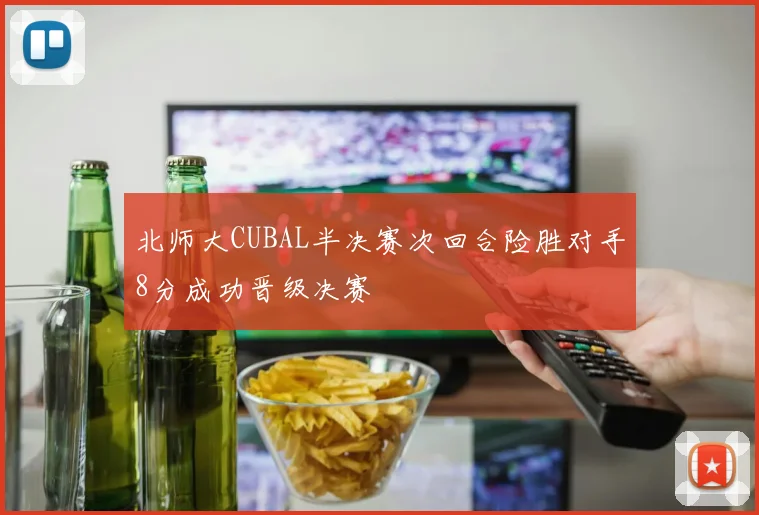 北师大CUBAL半决赛次回合险胜对手8分成功晋级决赛