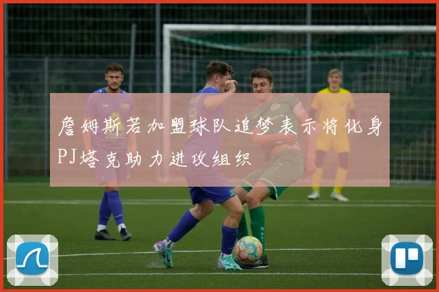 詹姆斯若加盟球队追梦表示将化身PJ塔克助力进攻组织