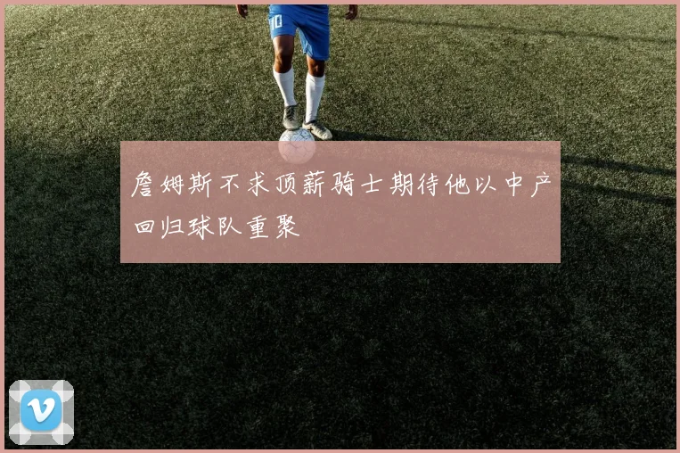 詹姆斯不求顶薪骑士期待他以中产回归球队重聚