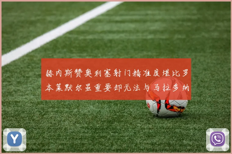 赫内斯赞奥利塞射门精准度堪比罗本莱默尔虽重要却无法与马拉多纳相提并论