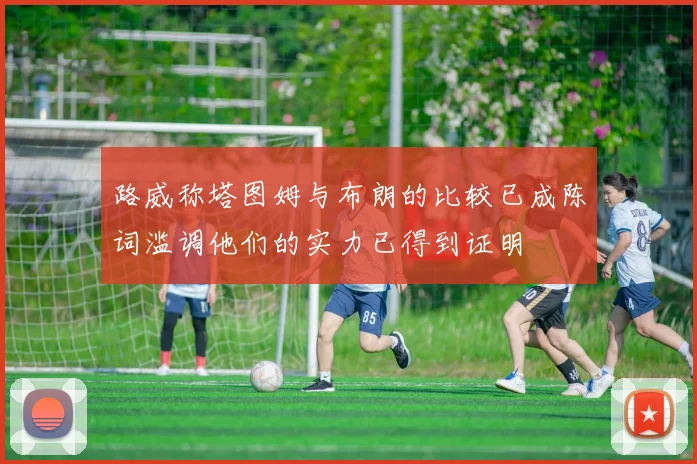 路威称塔图姆与布朗的比较已成陈词滥调他们的实力已得到证明