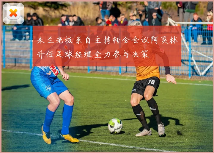 米兰老板亲自主持转会会议阿莫林升任足球经理全力参与决策