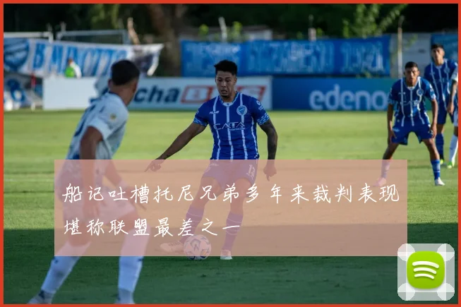 船记吐槽托尼兄弟多年来裁判表现堪称联盟最差之一